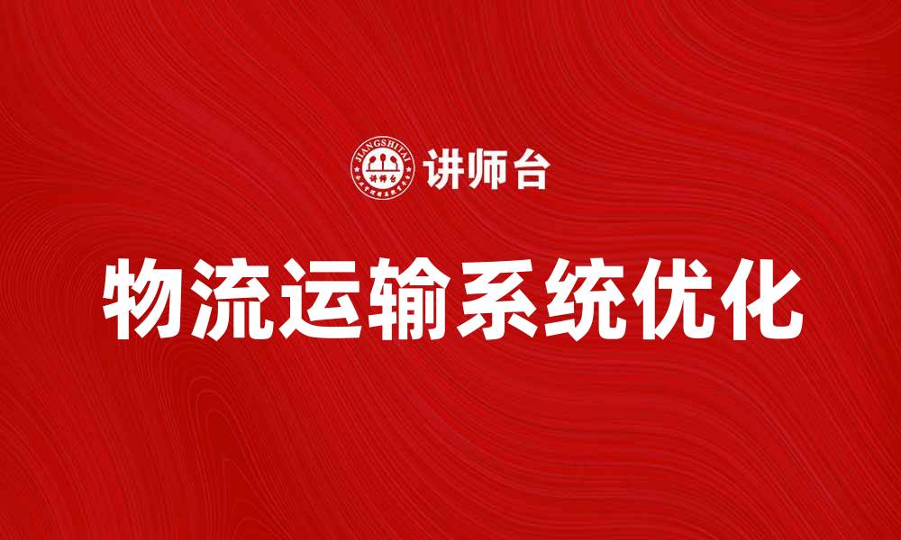 文章优化物流运输系统，提高企业效率和客户满意度的缩略图