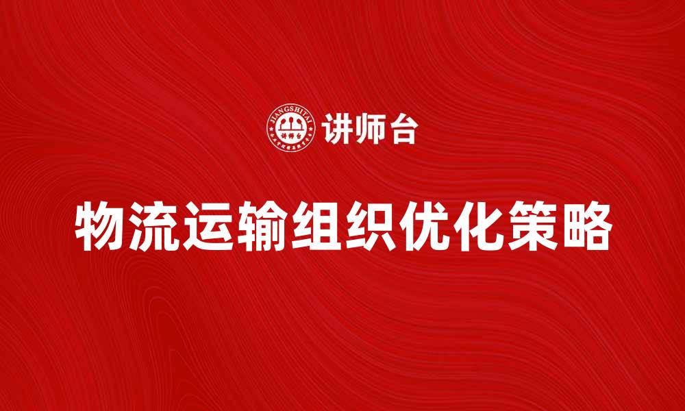 文章物流运输组织的优化策略与实践经验分享的缩略图