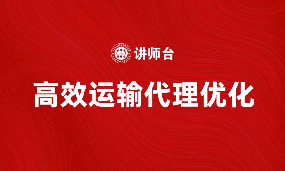 文章高效运输代理助力企业物流发展优化的缩略图