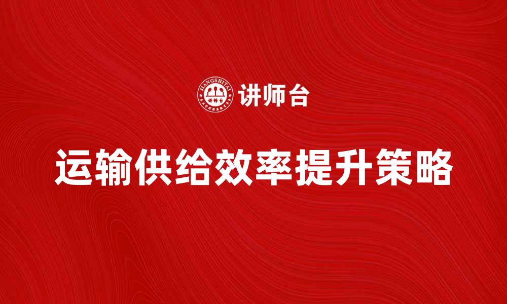 文章提升运输供给效率的关键策略与方法的缩略图