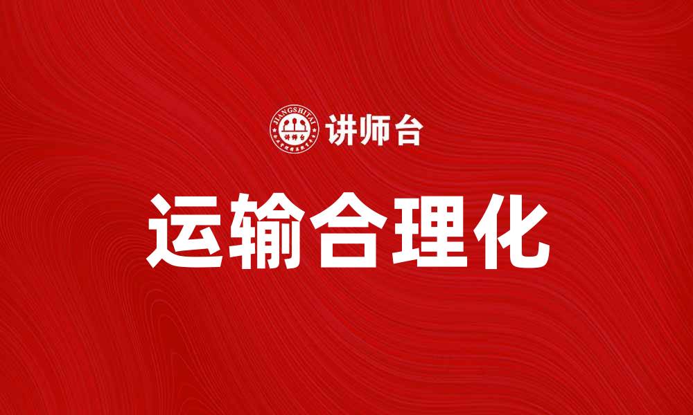 文章运输合理化助力企业提升物流效率与成本控制的缩略图