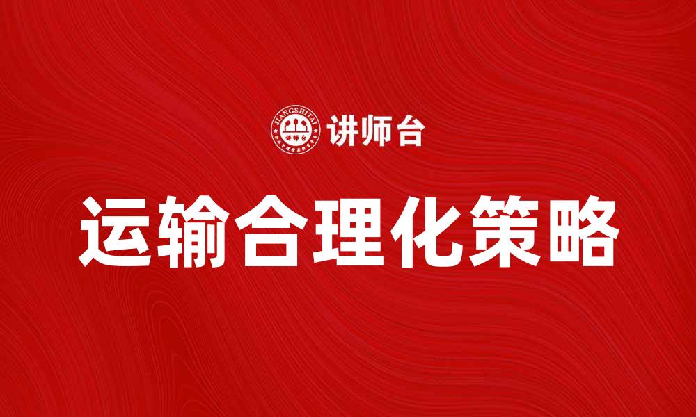 文章运输合理化的关键策略与实践分享的缩略图