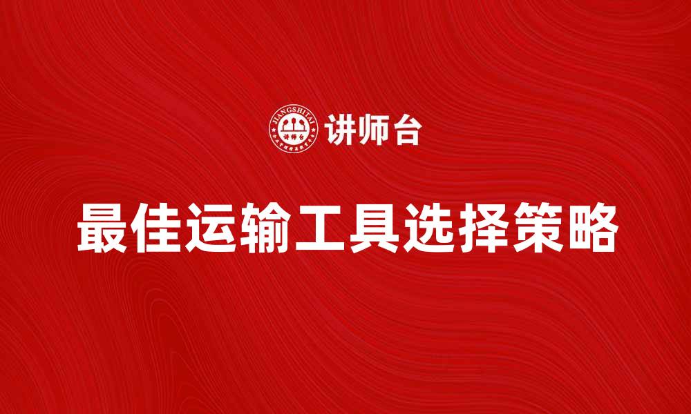 文章选择最佳运输工具名称，提升出行效率与舒适度的缩略图