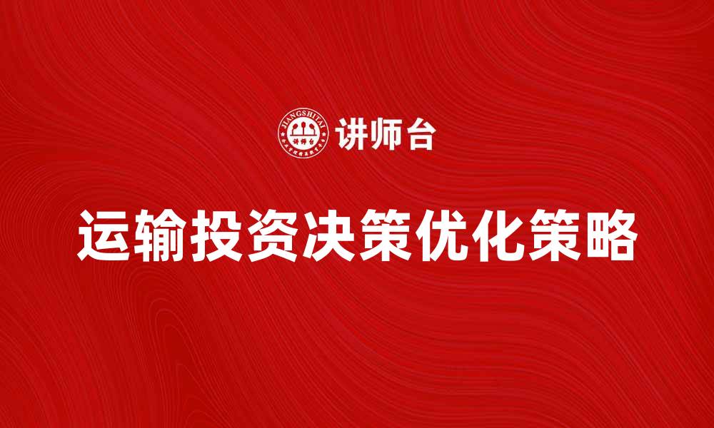 文章运输投资决策的关键因素与优化策略解析的缩略图