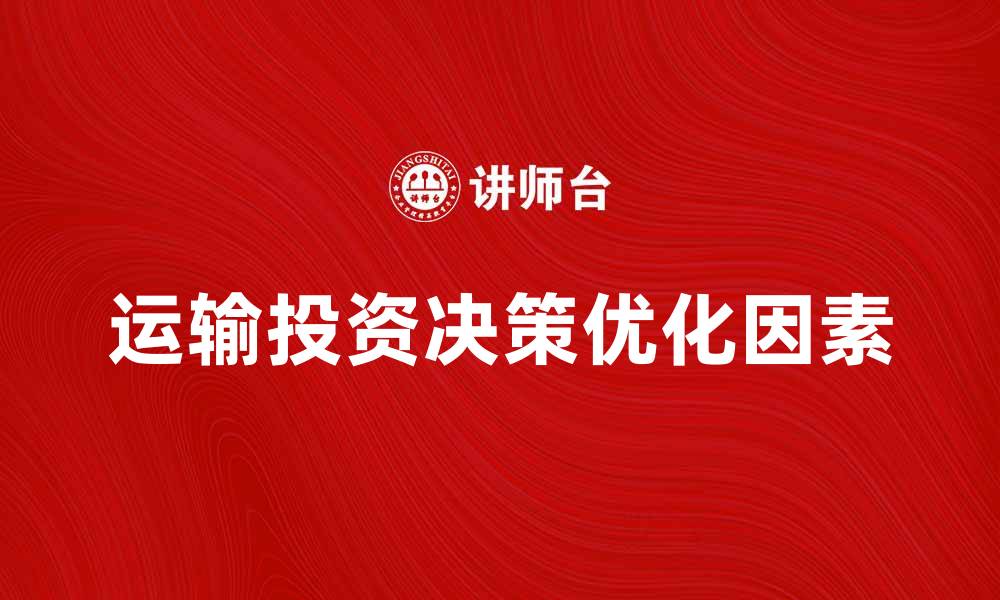 文章优化运输投资决策的五大关键因素解析的缩略图