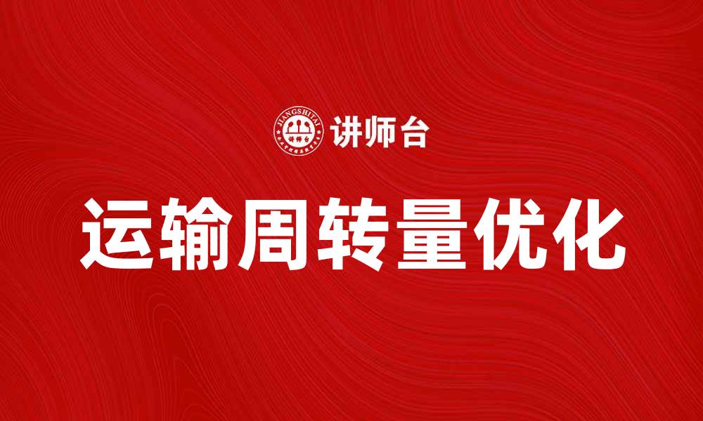 文章提升企业效率的关键：优化运输周转量的策略与实践的缩略图