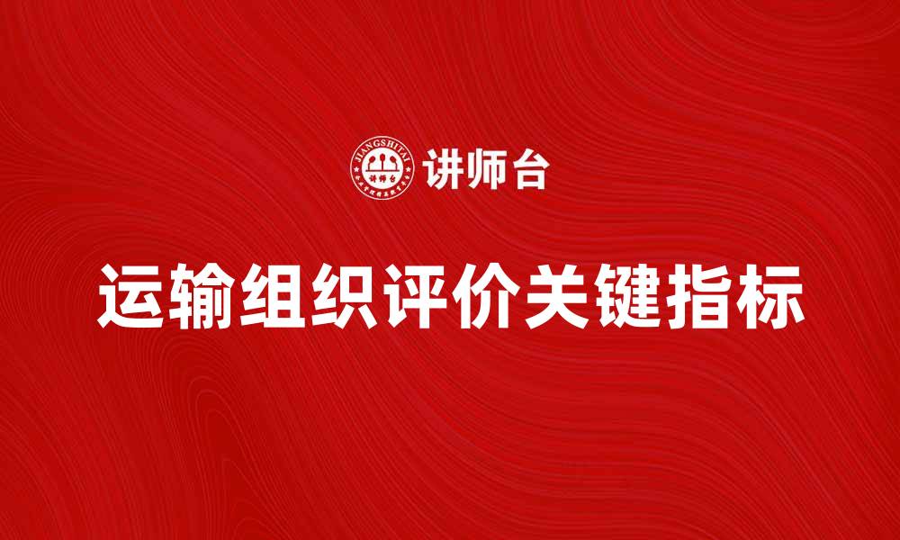 文章提升运输组织评价的关键指标与方法解析的缩略图