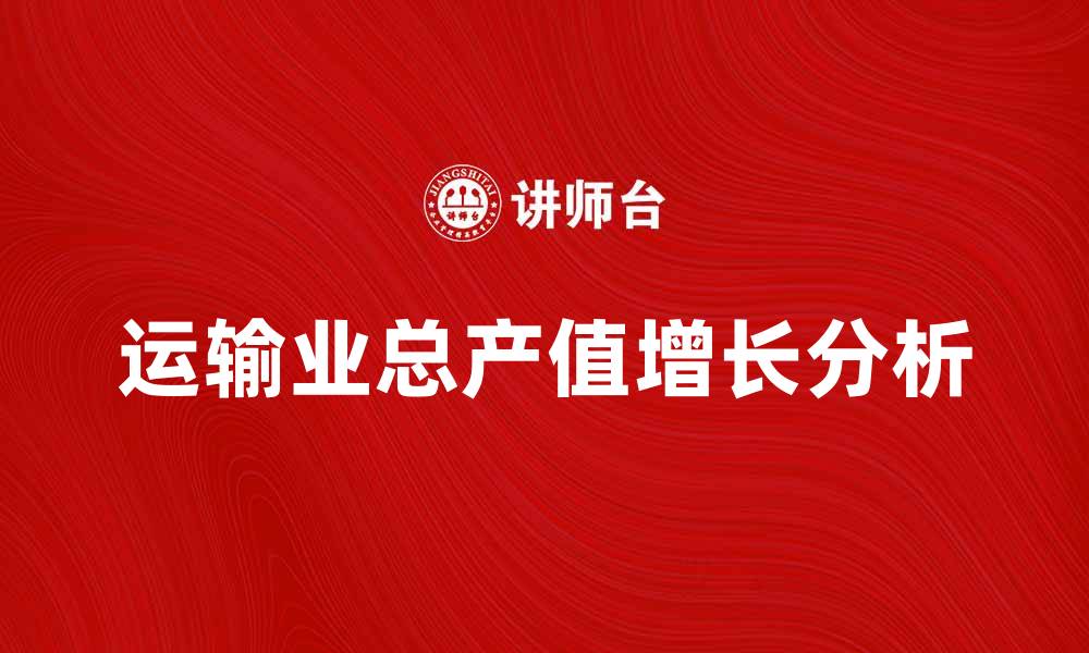 文章运输业总产值增长分析与未来趋势探讨的缩略图