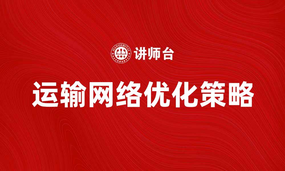 文章优化运输网络，提高物流效率的最佳策略的缩略图