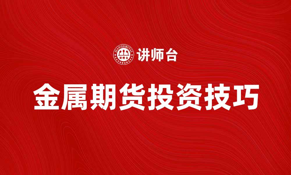 文章金属期货投资技巧与市场分析全面解析的缩略图