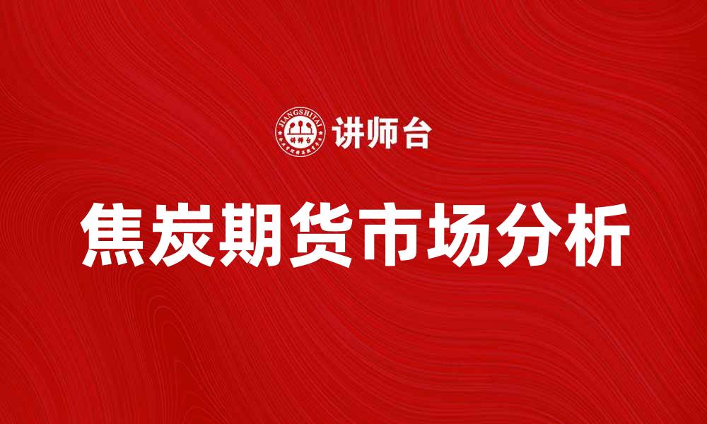 文章焦炭期货市场分析：投资机会与风险解析的缩略图