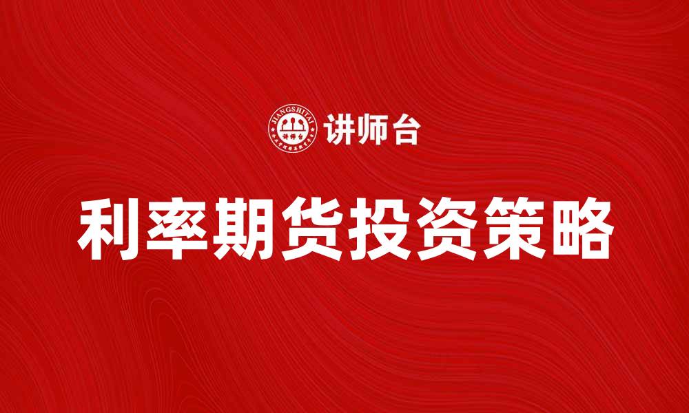 文章利率期货投资策略解析及市场前景分析的缩略图