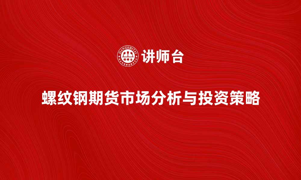 文章螺纹钢期货市场分析与投资策略分享的缩略图