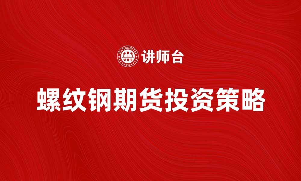 文章螺纹钢期货投资指南及市场分析技巧的缩略图