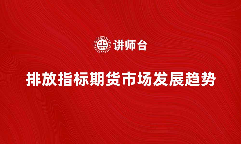 文章排放指标期货市场现状与未来发展趋势分析的缩略图