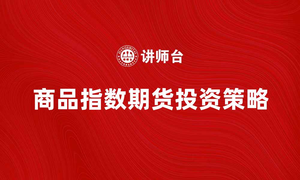 文章商品指数期货投资策略分析与市场前景探讨的缩略图