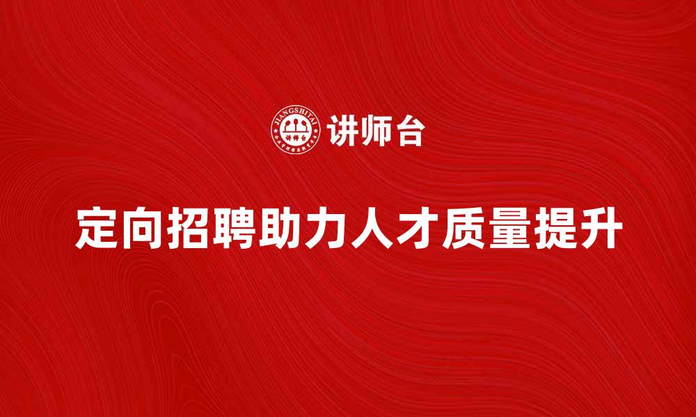 文章提升人才质量，定向招聘助力企业发展的缩略图