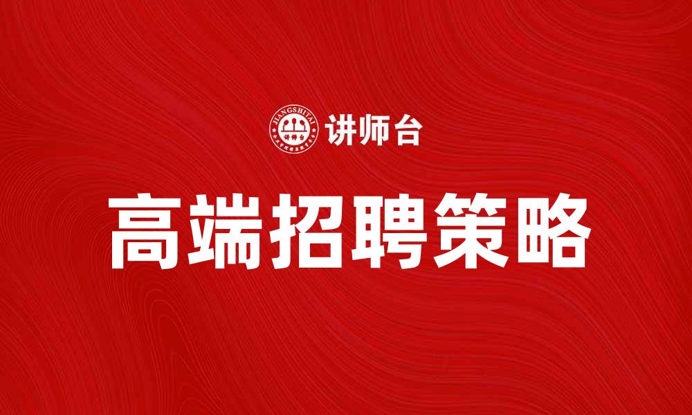 文章高端招聘助力企业寻找顶尖人才的秘诀的缩略图