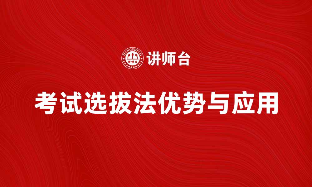 文章全面解析考试选拔法的优势与应用技巧的缩略图