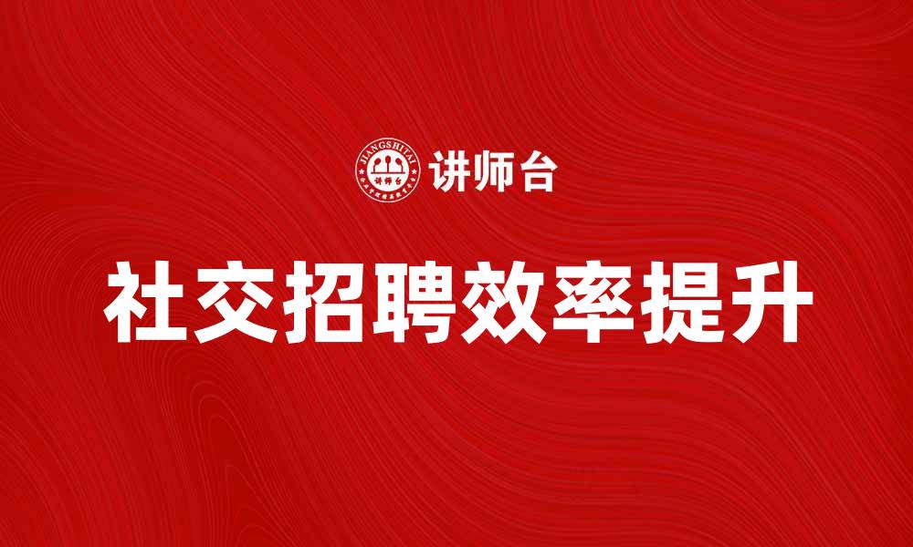 文章社交招聘：提升企业人力资源效率的新方式的缩略图