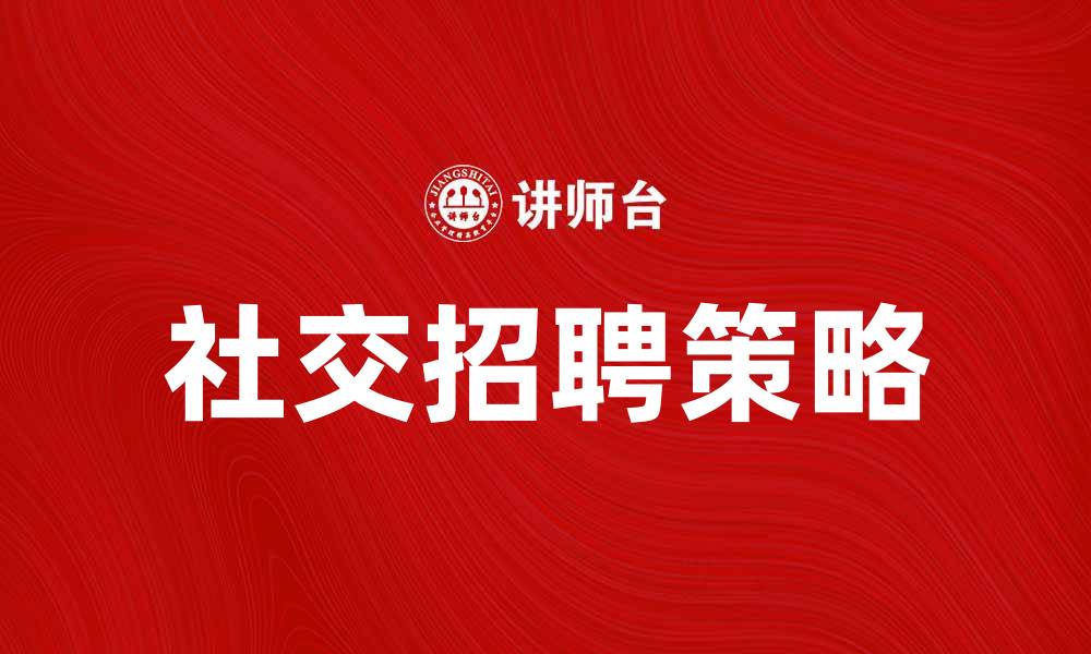 文章社交招聘：提升企业人才获取的新策略的缩略图