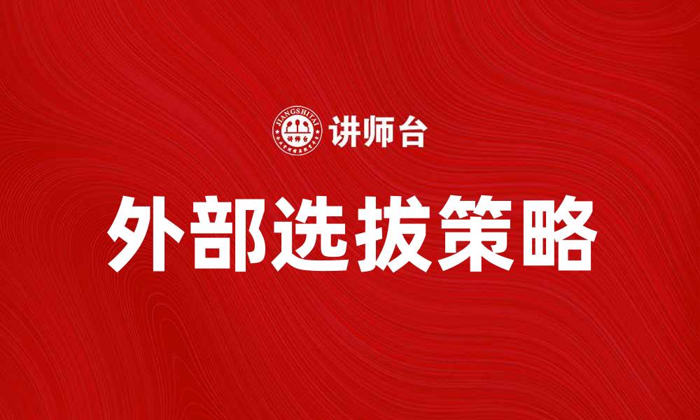 文章外部选拔的优势与挑战：企业人才管理新策略的缩略图