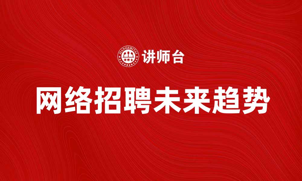 文章网络招聘的未来趋势与挑战解析的缩略图