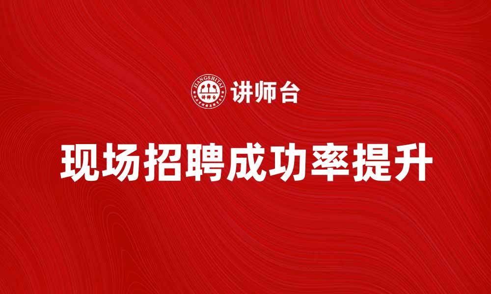 文章现场招聘：提升求职成功率的实用技巧与策略的缩略图