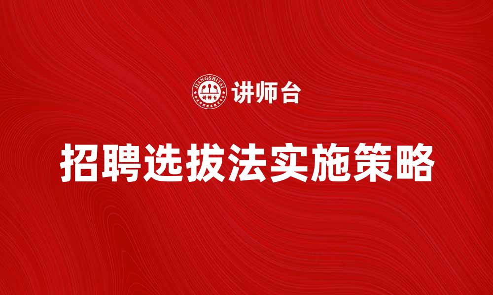 文章招聘选拔法的重要性与实施策略解析的缩略图