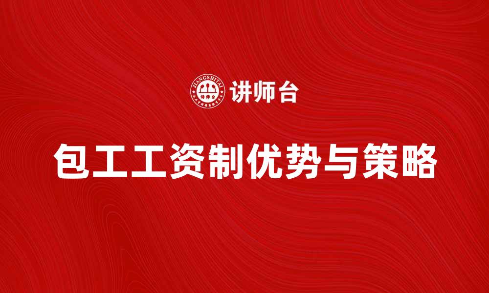 文章包工工资制的优势与实施策略解析的缩略图