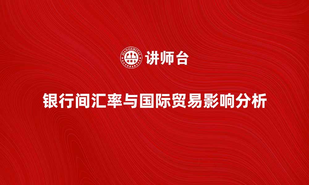 文章银行间汇率对国际贸易的影响分析的缩略图