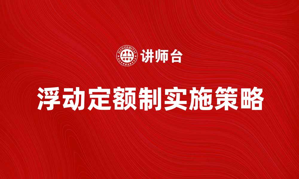 文章浮动定额制的优势与实施策略解析的缩略图