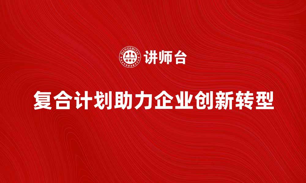 文章复合计划助力企业高效发展与创新转型的缩略图