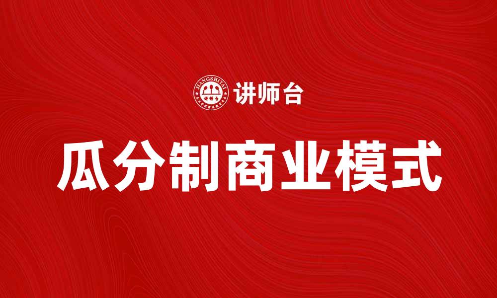 文章瓜分制的优势与挑战：解析现代商业模式新趋势的缩略图