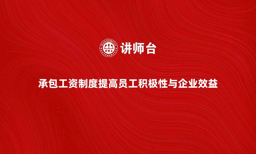 文章承包工资制度如何提高员工积极性与企业效益的缩略图