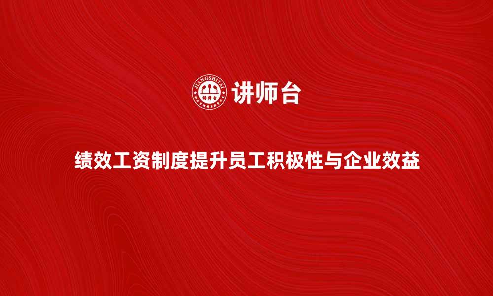 文章绩效工资制度如何提升员工积极性与企业效益的缩略图