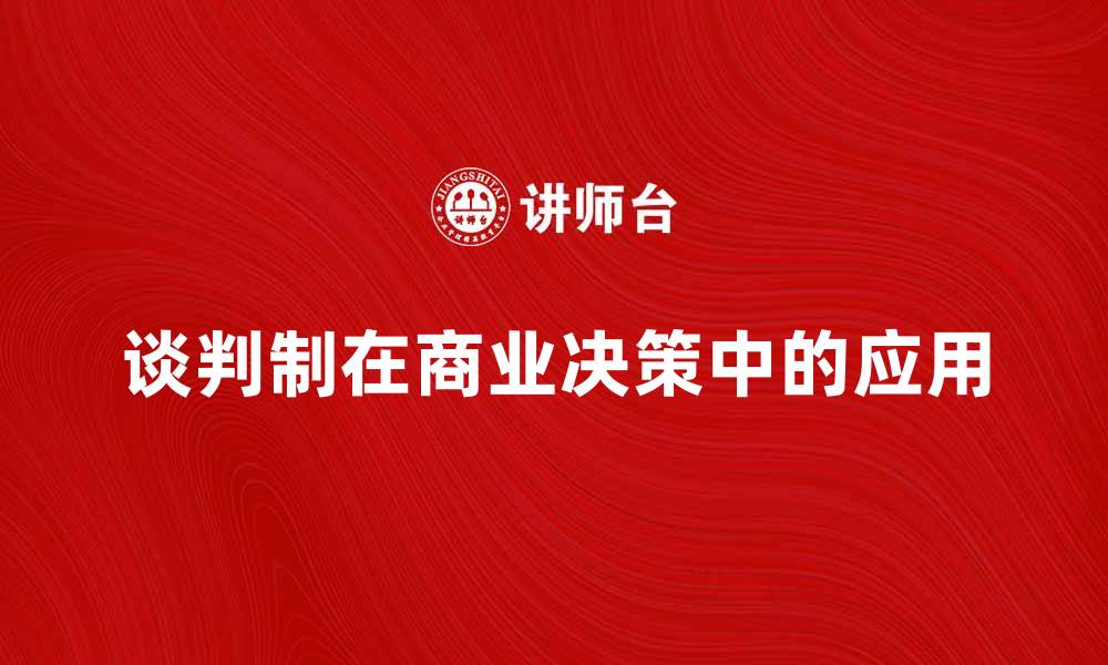 文章深入解析谈判制对商业决策的影响与应用的缩略图