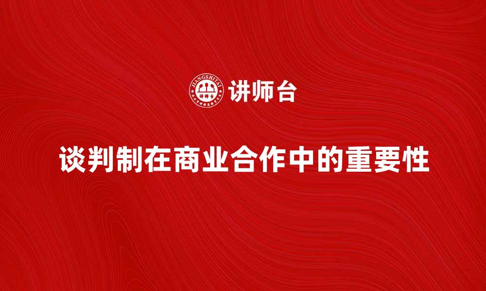 文章谈判制在商业合作中的重要性与应用分析的缩略图