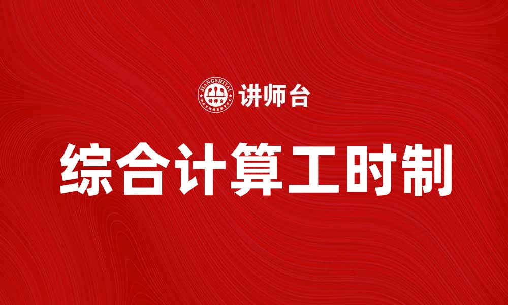 文章全面解析综合计算工时制的优势与应用的缩略图