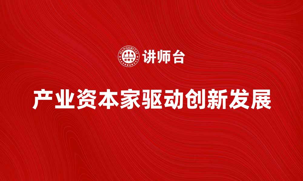 文章产业资本家如何推动经济增长与创新发展的缩略图