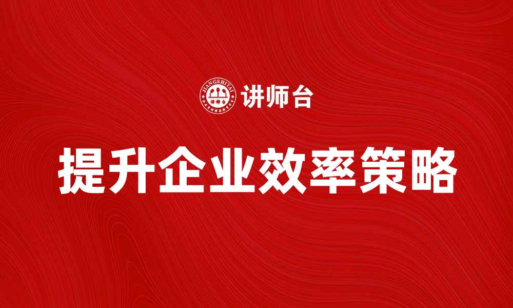 文章提升企业效率的常规组织策略与实践的缩略图