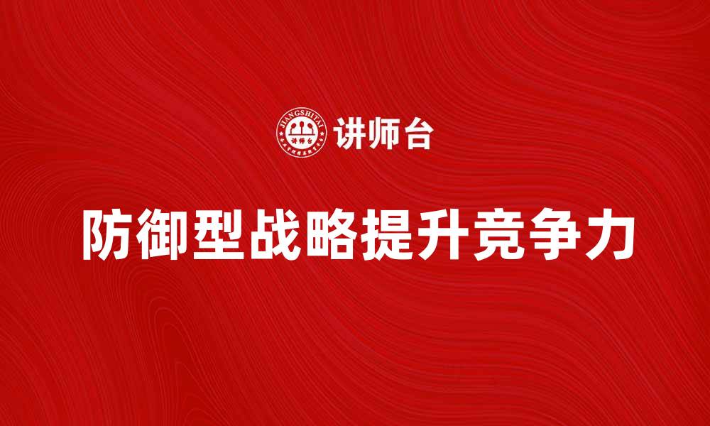 文章防御型战略组织如何提升企业竞争力与抗风险能力的缩略图