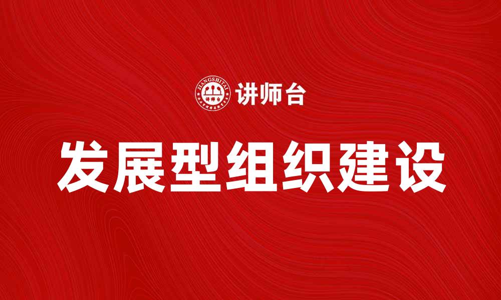 文章如何构建高效的 发展型组织 实现持续成长与创新的缩略图