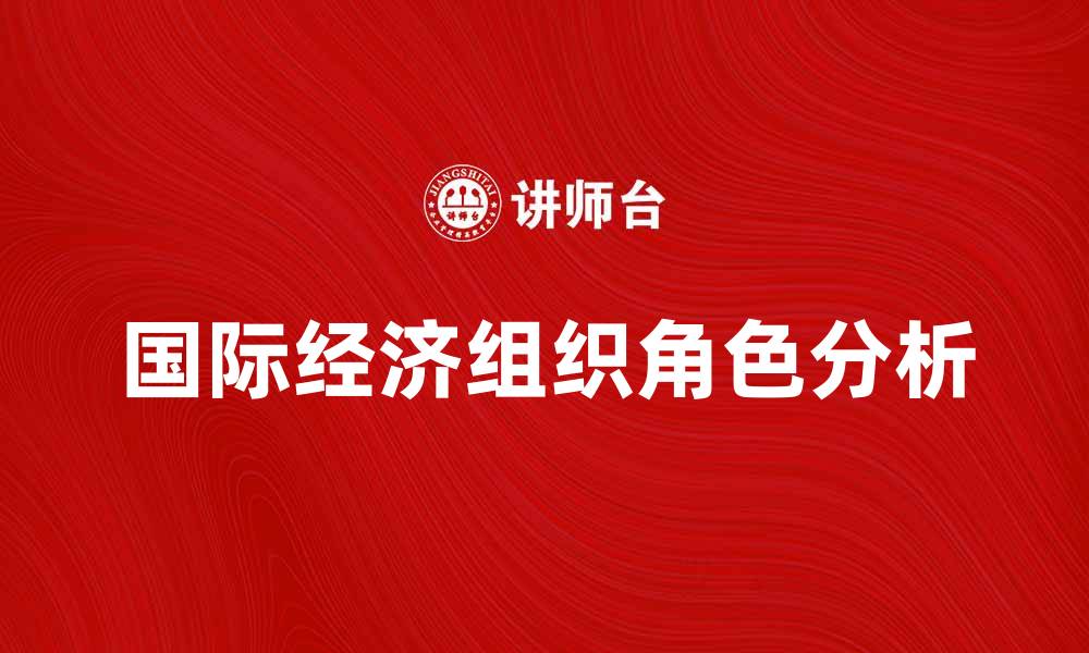 文章国际经济组织在全球经济中的重要角色分析的缩略图