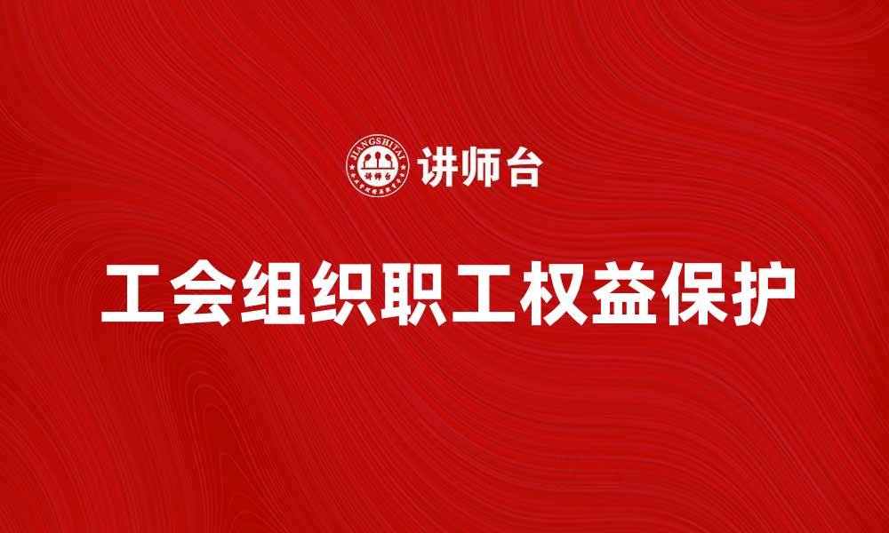 文章工会组织在职工权益保护中的重要作用解析的缩略图