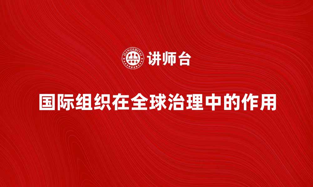 文章国际组织在全球治理中的重要作用解析的缩略图