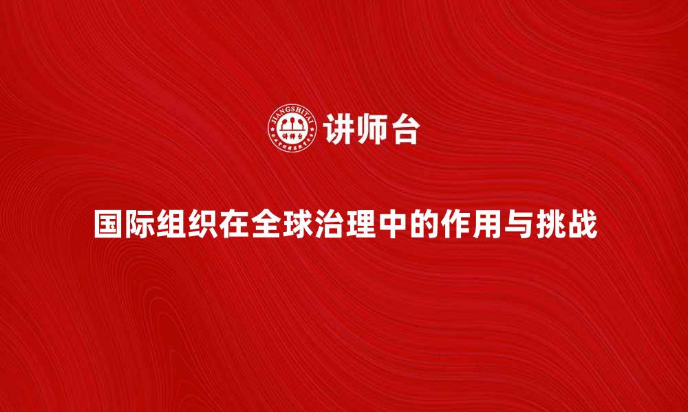 文章国际组织在全球治理中的重要作用与挑战的缩略图