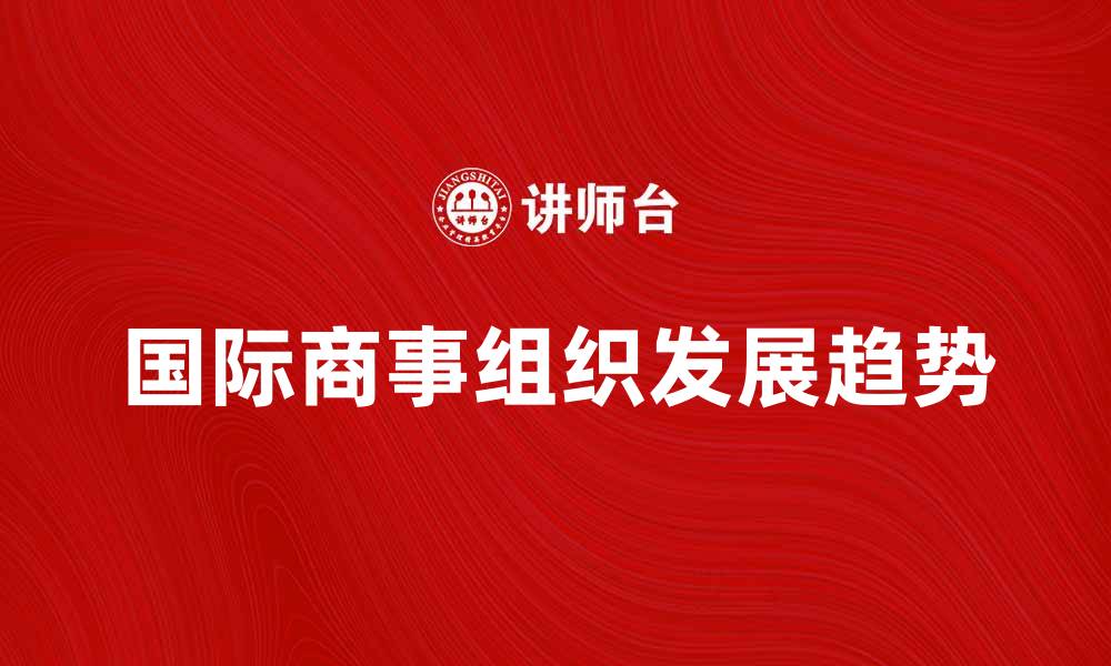 文章国际商事组织的角色与发展趋势分析的缩略图