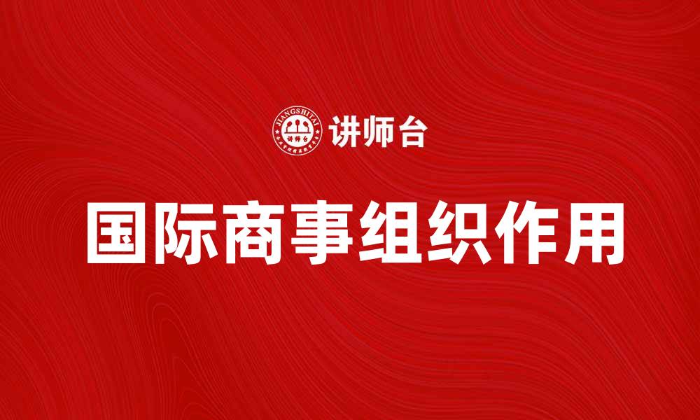 文章国际商事组织在全球经济中的重要角色解析的缩略图