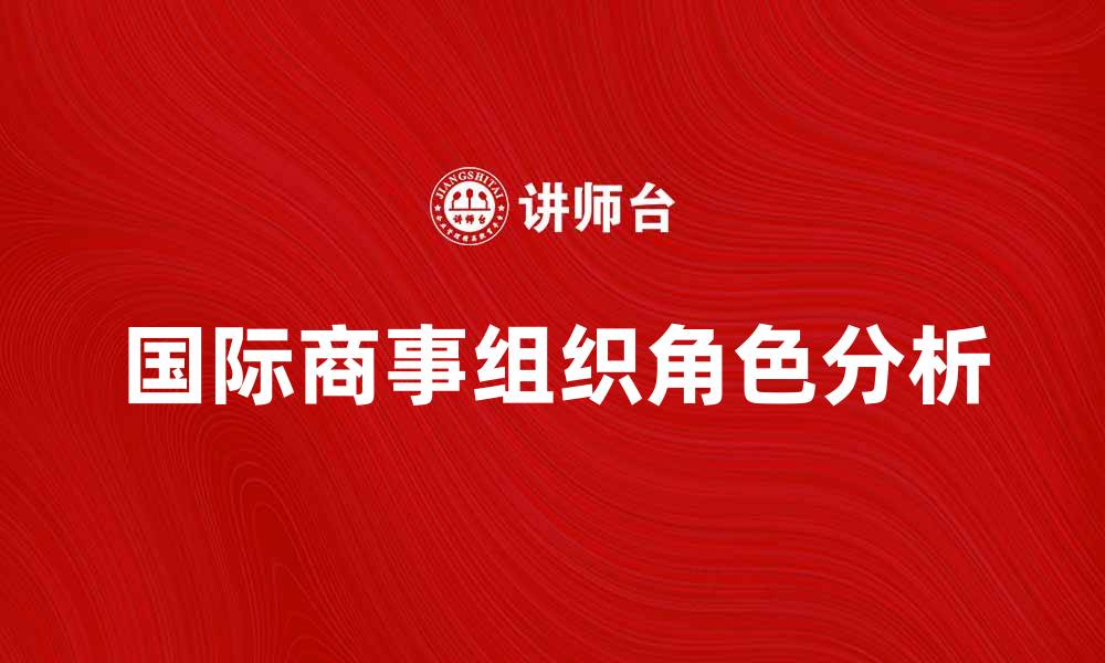 文章国际商事组织在全球贸易中的重要性分析的缩略图